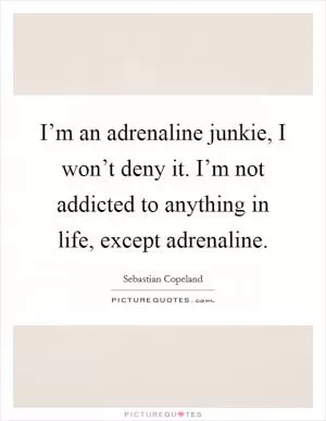 I’m an adrenaline junkie, I won’t deny it. I’m not addicted to anything in life, except adrenaline Picture Quote #1