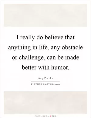 I really do believe that anything in life, any obstacle or challenge, can be made better with humor Picture Quote #1
