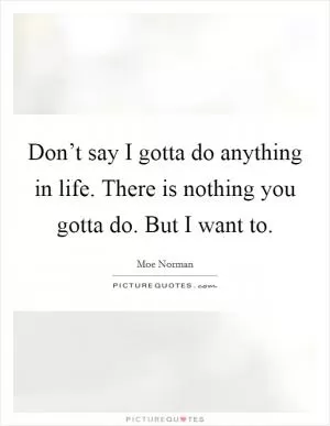 Don’t say I gotta do anything in life. There is nothing you gotta do. But I want to Picture Quote #1