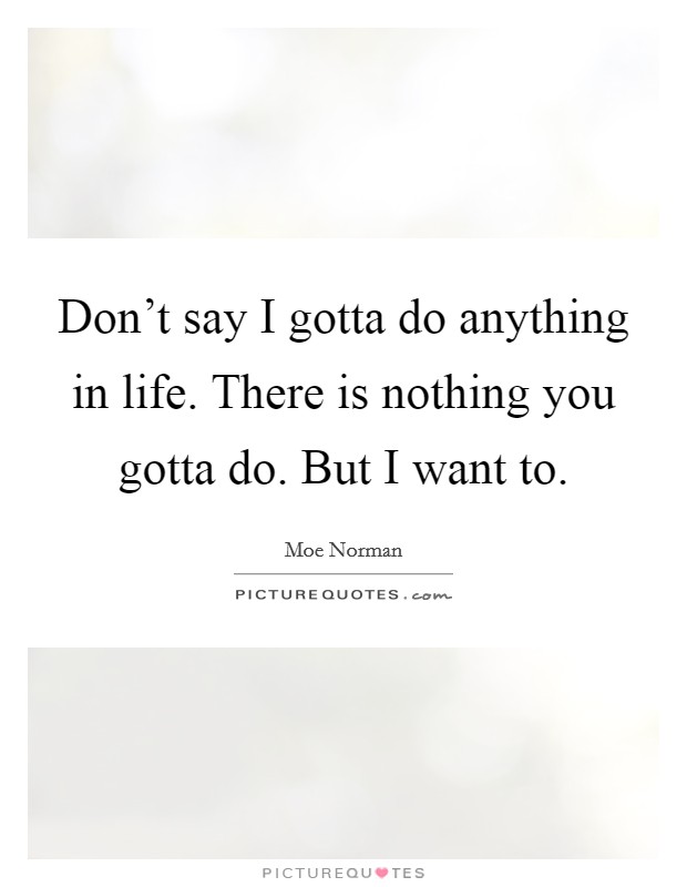 Don't say I gotta do anything in life. There is nothing you gotta do. But I want to. Picture Quote #1