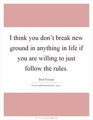 I think you don’t break new ground in anything in life if you are willing to just follow the rules Picture Quote #1