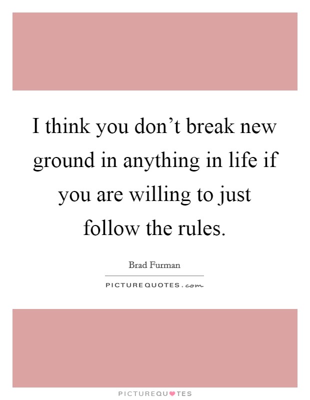 I think you don't break new ground in anything in life if you are willing to just follow the rules. Picture Quote #1