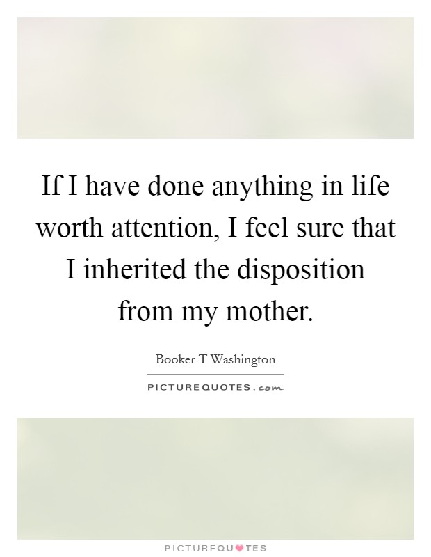 If I have done anything in life worth attention, I feel sure that I inherited the disposition from my mother. Picture Quote #1