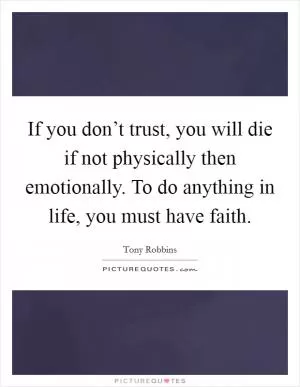 If you don’t trust, you will die if not physically then emotionally. To do anything in life, you must have faith Picture Quote #1