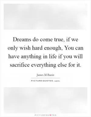 Dreams do come true, if we only wish hard enough, You can have anything in life if you will sacrifice everything else for it Picture Quote #1