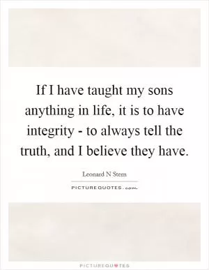 If I have taught my sons anything in life, it is to have integrity - to always tell the truth, and I believe they have Picture Quote #1