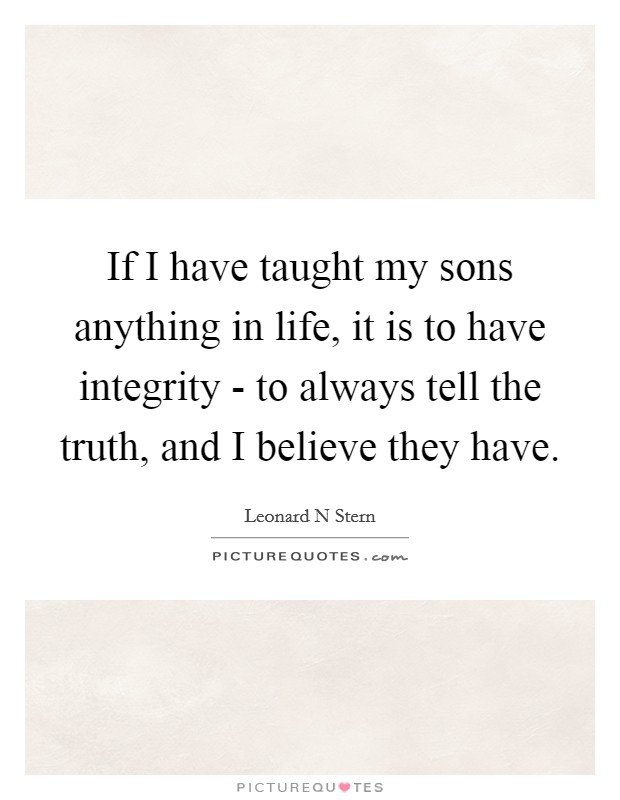 If I have taught my sons anything in life, it is to have integrity - to always tell the truth, and I believe they have. Picture Quote #1
