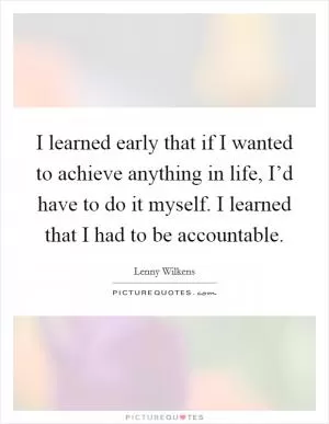 I learned early that if I wanted to achieve anything in life, I’d have to do it myself. I learned that I had to be accountable Picture Quote #1