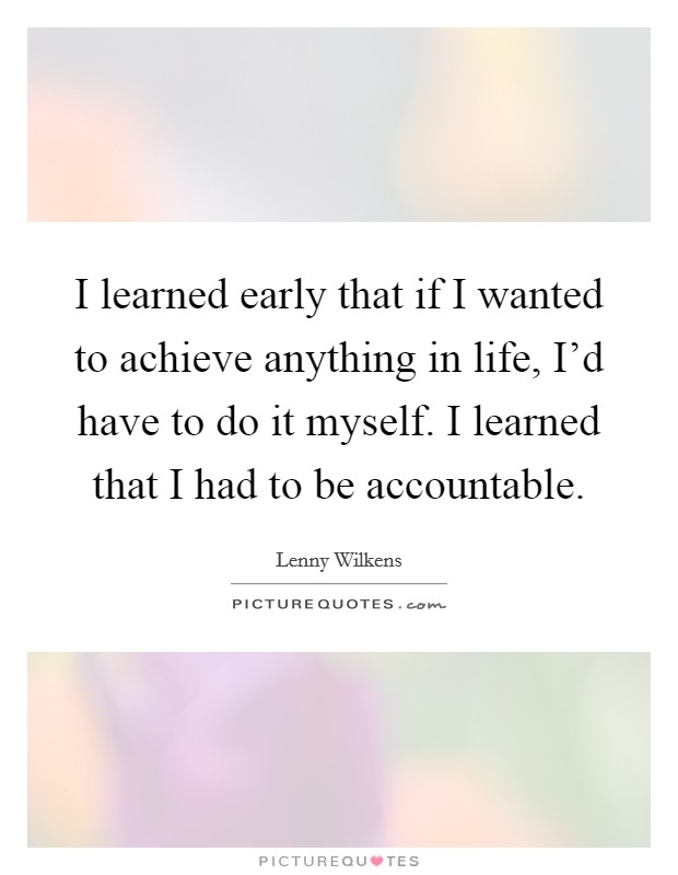 I learned early that if I wanted to achieve anything in life, I'd have to do it myself. I learned that I had to be accountable. Picture Quote #1