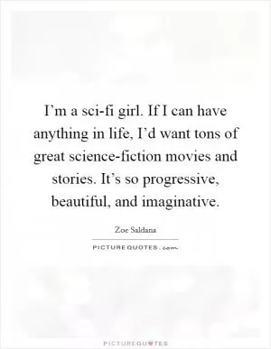 I’m a sci-fi girl. If I can have anything in life, I’d want tons of great science-fiction movies and stories. It’s so progressive, beautiful, and imaginative Picture Quote #1