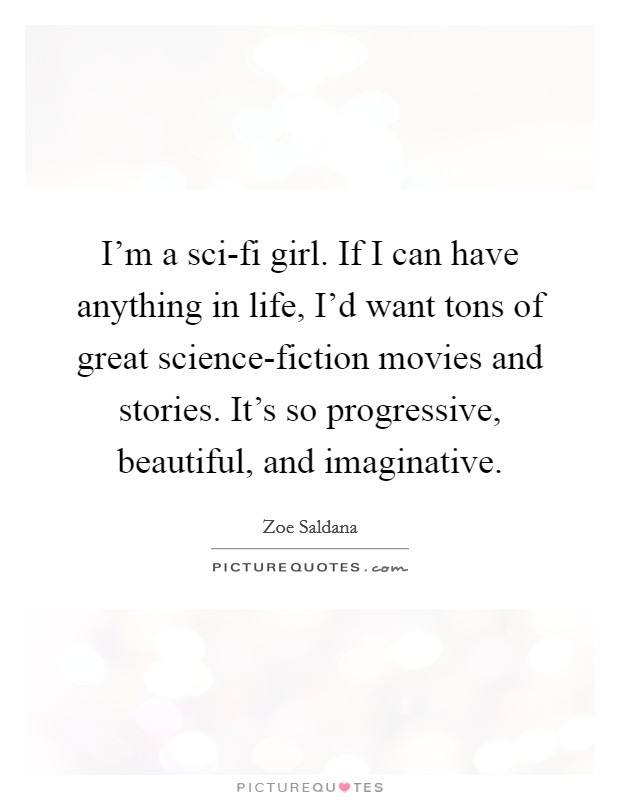 I'm a sci-fi girl. If I can have anything in life, I'd want tons of great science-fiction movies and stories. It's so progressive, beautiful, and imaginative. Picture Quote #1
