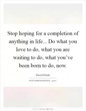 Stop hoping for a completion of anything in life... Do what you love to do, what you are waiting to do, what you’ve been born to do, now Picture Quote #1