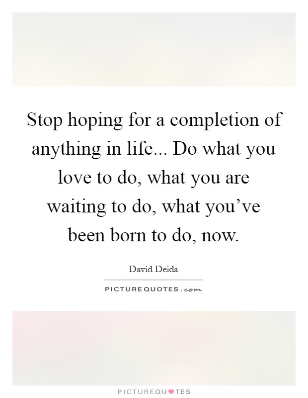 Stop hoping for a completion of anything in life... Do what you love to do, what you are waiting to do, what you've been born to do, now. Picture Quote #1