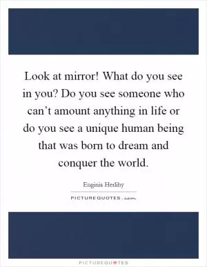 Look at mirror! What do you see in you? Do you see someone who can’t amount anything in life or do you see a unique human being that was born to dream and conquer the world Picture Quote #1