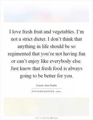 I love fresh fruit and vegetables. I’m not a strict dieter. I don’t think that anything in life should be so regimented that you’re not having fun or can’t enjoy like everybody else. Just know that fresh food is always going to be better for you Picture Quote #1