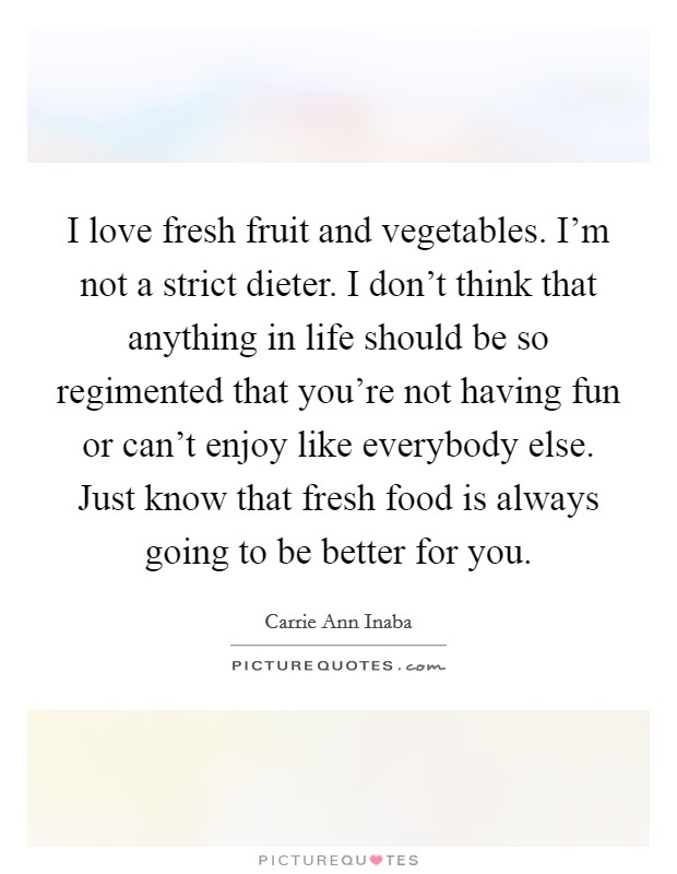 I love fresh fruit and vegetables. I'm not a strict dieter. I don't think that anything in life should be so regimented that you're not having fun or can't enjoy like everybody else. Just know that fresh food is always going to be better for you. Picture Quote #1