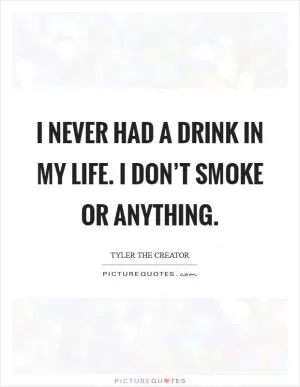 I never had a drink in my life. I don’t smoke or anything Picture Quote #1