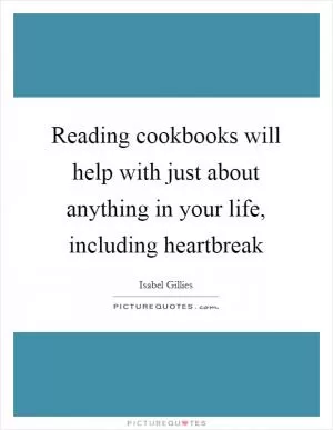 Reading cookbooks will help with just about anything in your life, including heartbreak Picture Quote #1