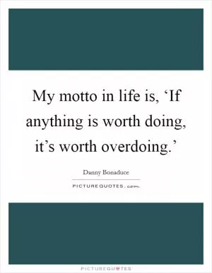 My motto in life is, ‘If anything is worth doing, it’s worth overdoing.’ Picture Quote #1