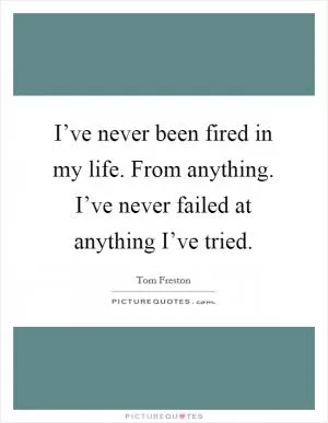 I’ve never been fired in my life. From anything. I’ve never failed at anything I’ve tried Picture Quote #1