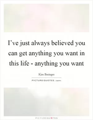 I’ve just always believed you can get anything you want in this life - anything you want Picture Quote #1