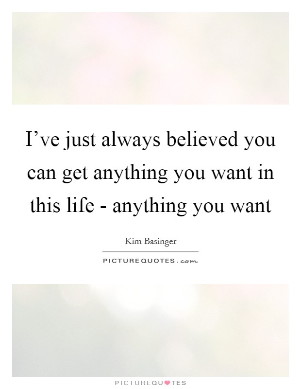 I've just always believed you can get anything you want in this life - anything you want Picture Quote #1