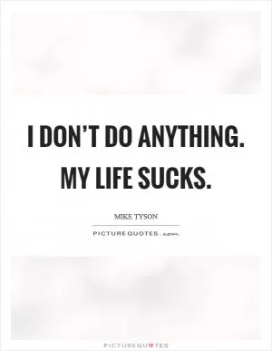 I don’t do anything. My life sucks Picture Quote #1