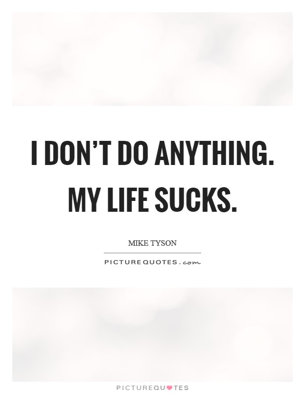I don't do anything. My life sucks. Picture Quote #1