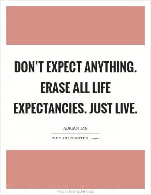 Don’t expect anything. Erase all life expectancies. Just live Picture Quote #1