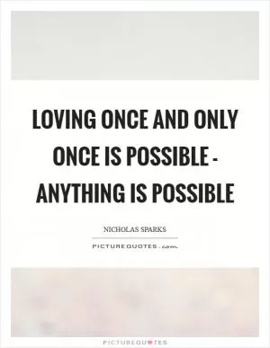Loving once and only once is possible - anything is possible Picture Quote #1