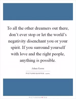 To all the other dreamers out there, don’t ever stop or let the world’s negativity disenchant you or your spirit. If you surround yourself with love and the right people, anything is possible Picture Quote #1
