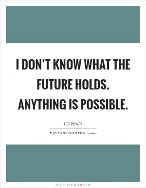 I don’t know what the future holds. Anything is possible Picture Quote #1