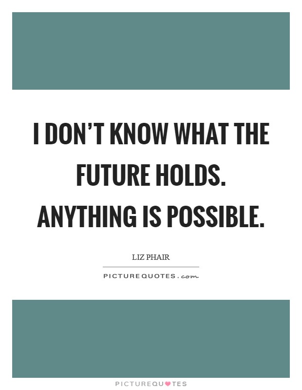 I don't know what the future holds. Anything is possible. Picture Quote #1