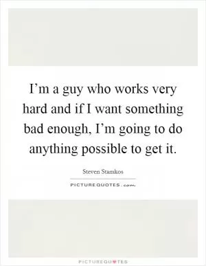 I’m a guy who works very hard and if I want something bad enough, I’m going to do anything possible to get it Picture Quote #1
