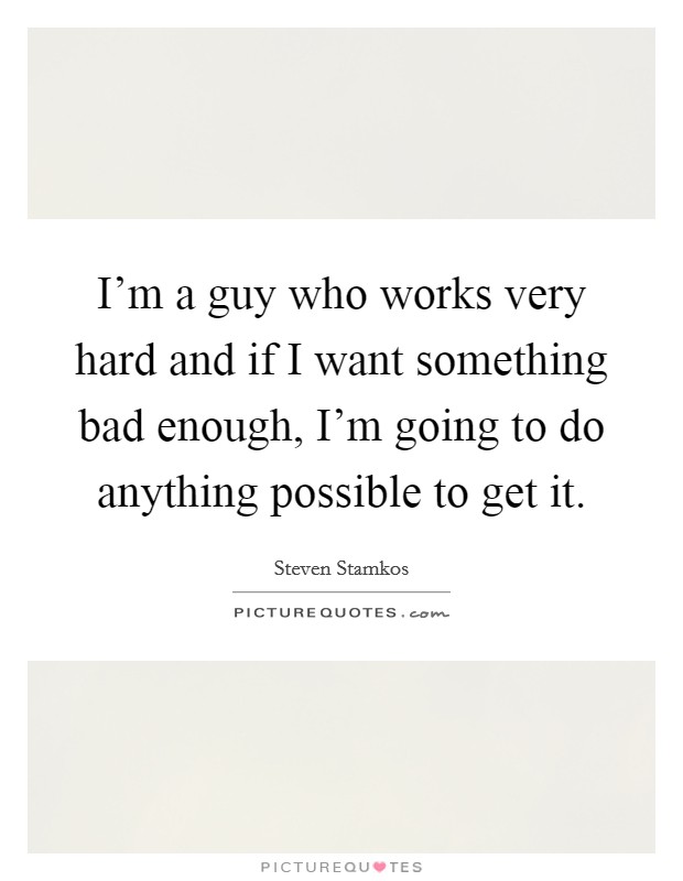 I'm a guy who works very hard and if I want something bad enough, I'm going to do anything possible to get it. Picture Quote #1