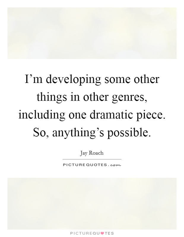 I'm developing some other things in other genres, including one dramatic piece. So, anything's possible. Picture Quote #1