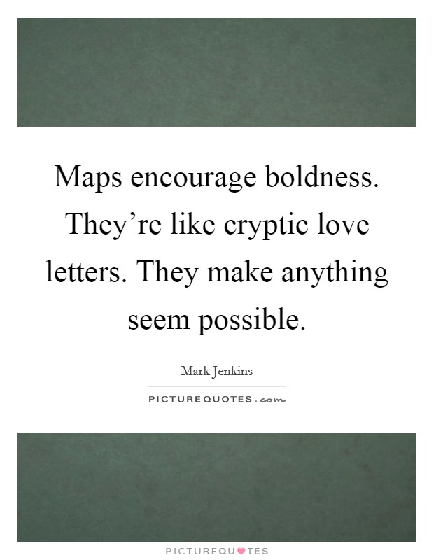 Maps encourage boldness. They're like cryptic love letters. They make anything seem possible. Picture Quote #1