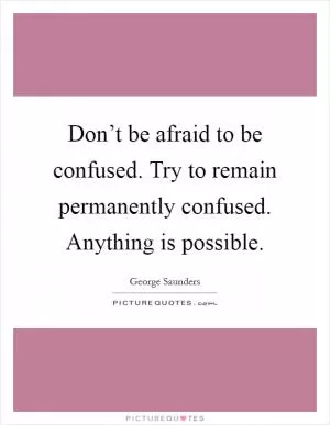 Don’t be afraid to be confused. Try to remain permanently confused. Anything is possible Picture Quote #1