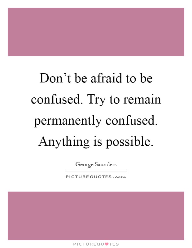 Don't be afraid to be confused. Try to remain permanently confused. Anything is possible. Picture Quote #1