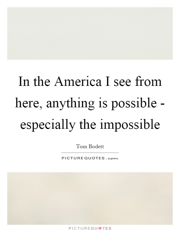 In the America I see from here, anything is possible - especially the impossible Picture Quote #1