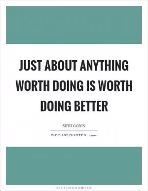 Just about anything worth doing is worth doing better Picture Quote #1