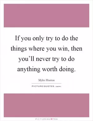 If you only try to do the things where you win, then you’ll never try to do anything worth doing Picture Quote #1