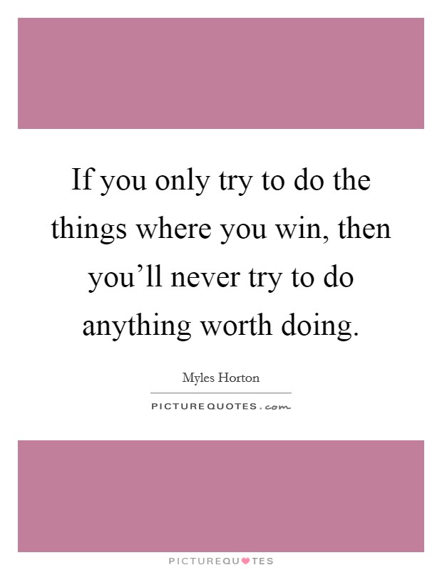 If you only try to do the things where you win, then you'll never try to do anything worth doing. Picture Quote #1