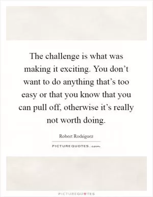 The challenge is what was making it exciting. You don’t want to do anything that’s too easy or that you know that you can pull off, otherwise it’s really not worth doing Picture Quote #1