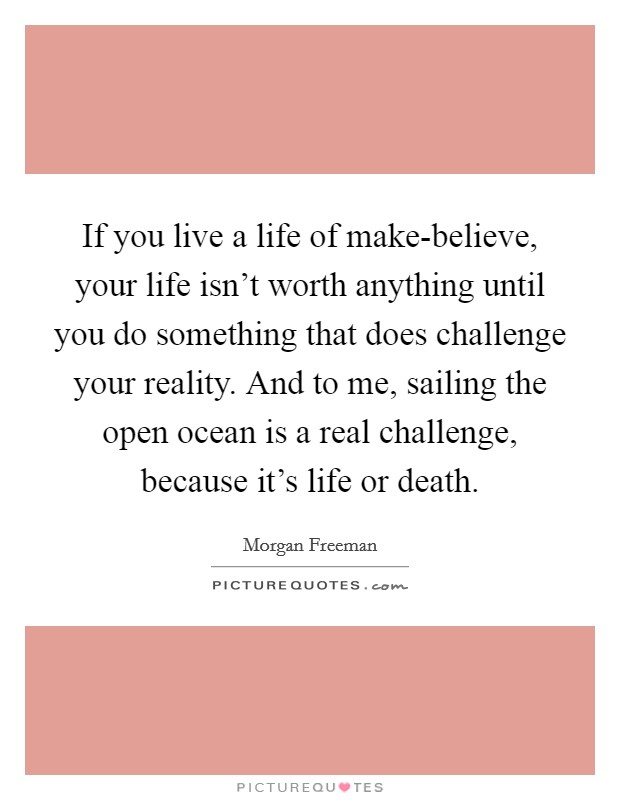 If you live a life of make-believe, your life isn't worth anything until you do something that does challenge your reality. And to me, sailing the open ocean is a real challenge, because it's life or death. Picture Quote #1