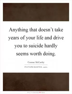 Anything that doesn’t take years of your life and drive you to suicide hardly seems worth doing Picture Quote #1