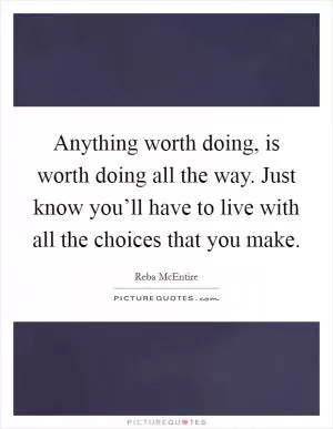 Anything worth doing, is worth doing all the way. Just know you’ll have to live with all the choices that you make Picture Quote #1