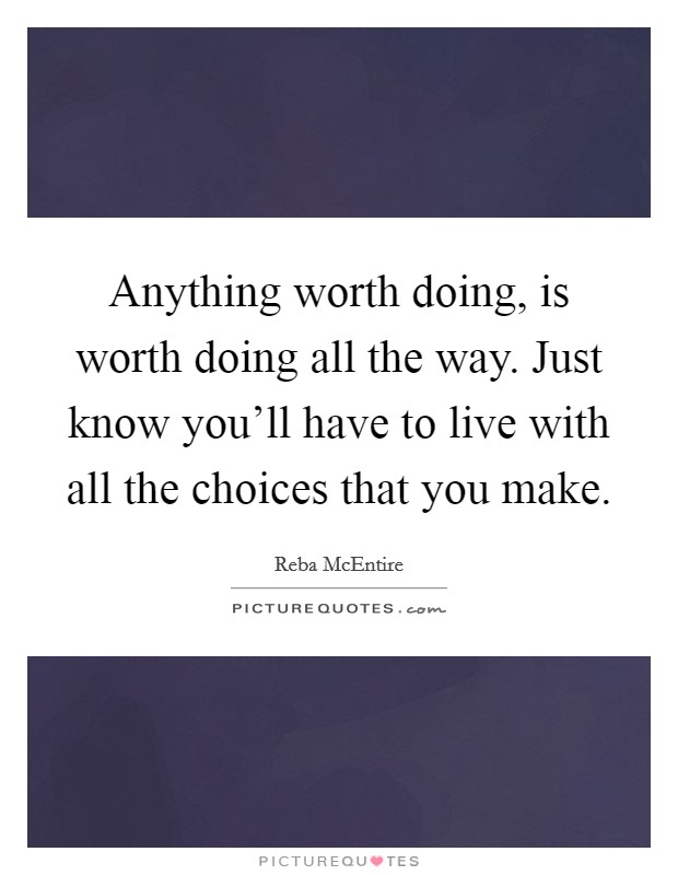 Anything worth doing, is worth doing all the way. Just know you'll have to live with all the choices that you make. Picture Quote #1
