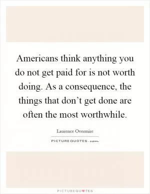 Americans think anything you do not get paid for is not worth doing. As a consequence, the things that don’t get done are often the most worthwhile Picture Quote #1