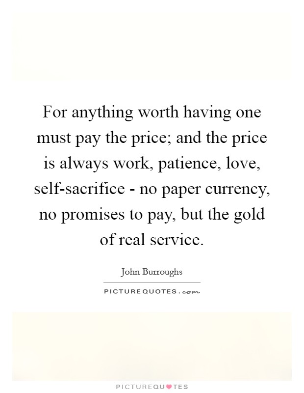 For anything worth having one must pay the price; and the price is always work, patience, love, self-sacrifice - no paper currency, no promises to pay, but the gold of real service. Picture Quote #1